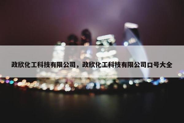 政欣化工科技有限公司，政欣化工科技有限公司口号大全