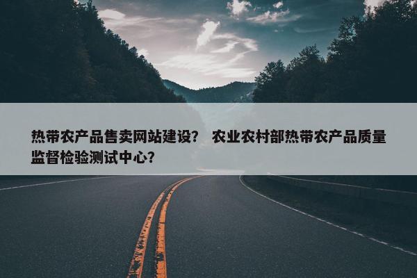 热带农产品售卖网站建设？ 农业农村部热带农产品质量监督检验测试中心？
