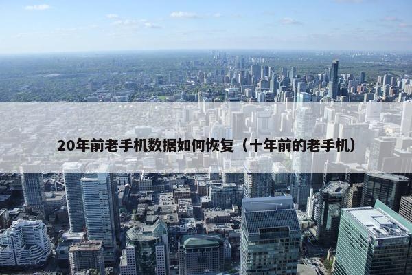 20年前老手机数据如何恢复（十年前的老手机）