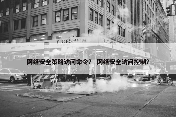 网络安全策略访问命令？ 网络安全访问控制？