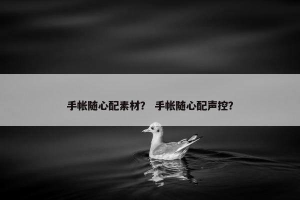 手帐随心配素材？ 手帐随心配声控？