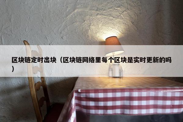 区块链定时出块（区块链网络里每个区块是实时更新的吗）