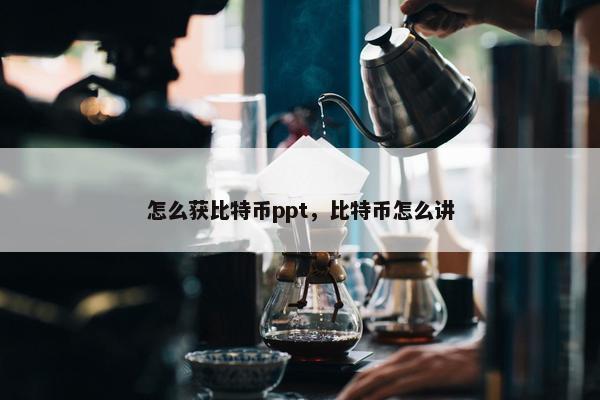 怎么获比特币ppt，比特币怎么讲