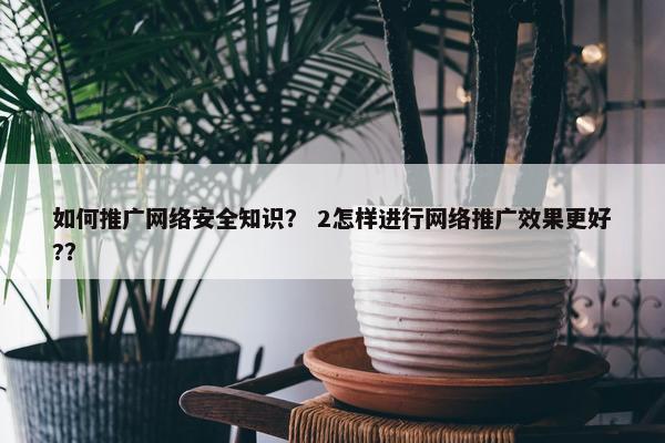 如何推广网络安全知识？ 2怎样进行网络推广效果更好?？