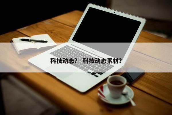 科技动态？ 科技动态素材？