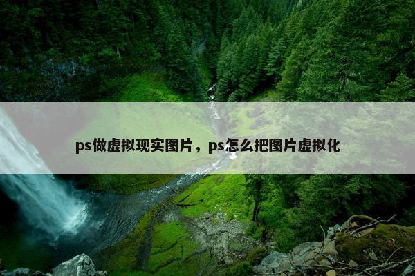 ps做虚拟现实图片，ps怎么把图片虚拟化