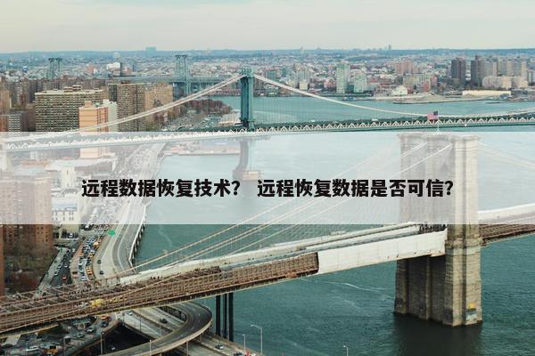远程数据恢复技术？ 远程恢复数据是否可信？