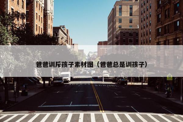 爸爸训斥孩子素材图（爸爸总是训孩子）