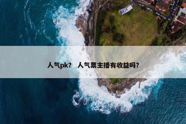人气pk？ 人气票主播有收益吗？