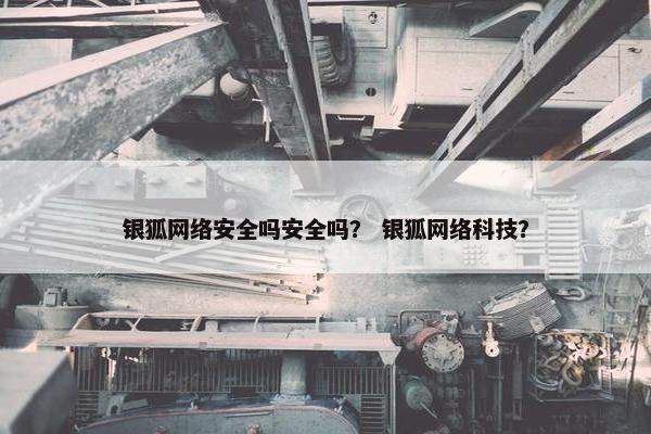 银狐网络安全吗安全吗？ 银狐网络科技？