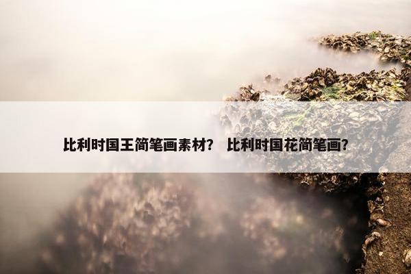 比利时国王简笔画素材？ 比利时国花简笔画？