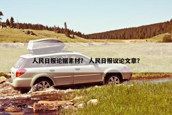 人民日报论据素材？ 人民日报议论文章？