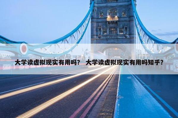 大学读虚拟现实有用吗？ 大学读虚拟现实有用吗知乎？