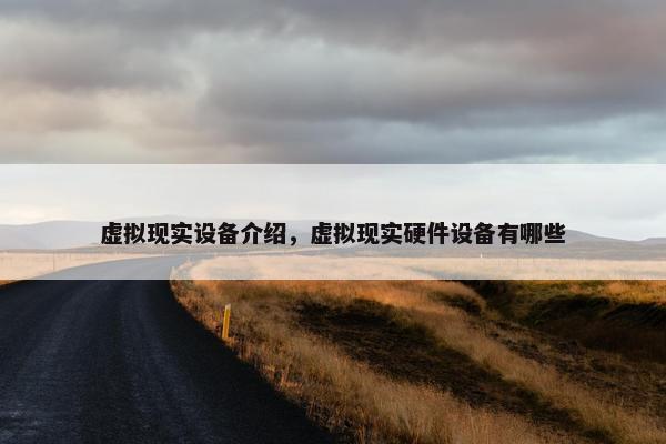 虚拟现实设备介绍，虚拟现实硬件设备有哪些