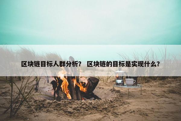 区块链目标人群分析？ 区块链的目标是实现什么？