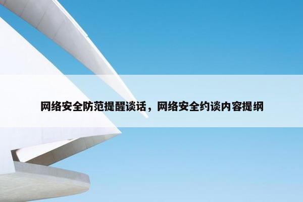 网络安全防范提醒谈话，网络安全约谈内容提纲