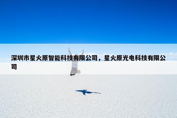深圳市星火原智能科技有限公司，星火原光电科技有限公司