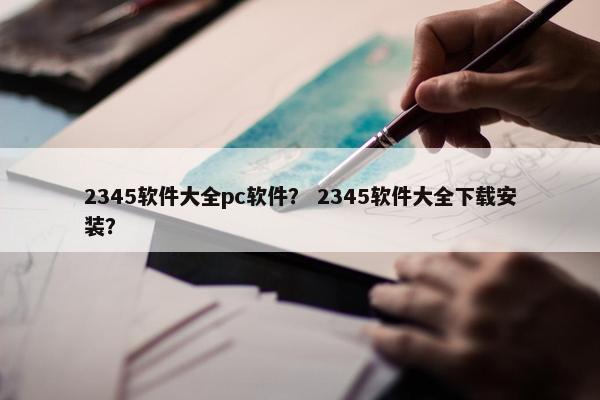 2345软件大全pc软件？ 2345软件大全下载安装？