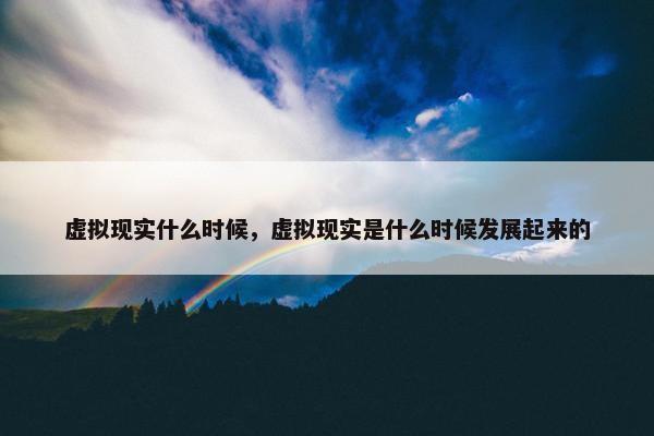 虚拟现实什么时候，虚拟现实是什么时候发展起来的