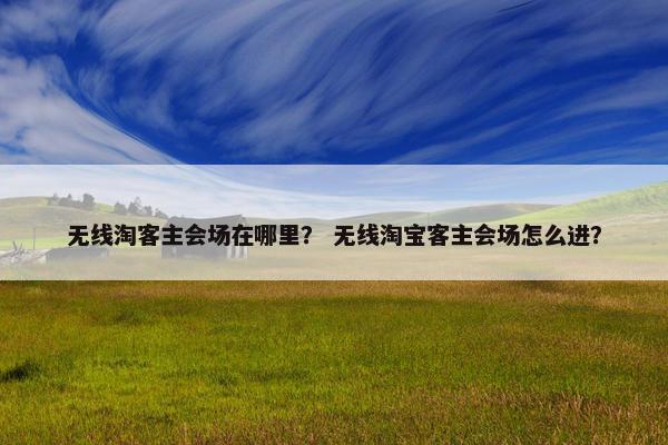 无线淘客主会场在哪里？ 无线淘宝客主会场怎么进？