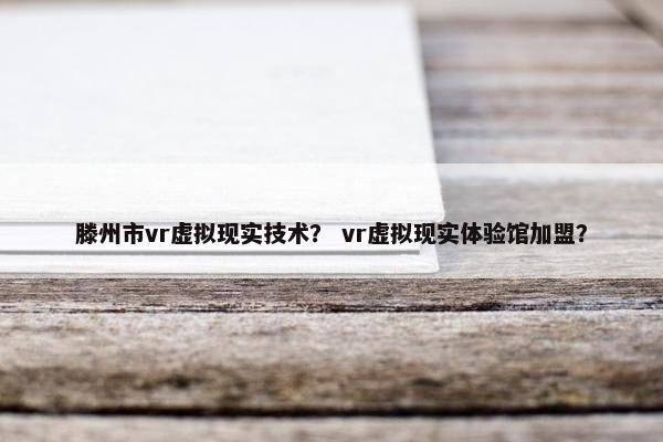 滕州市vr虚拟现实技术？ vr虚拟现实体验馆加盟？