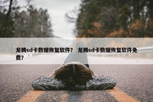 龙腾sd卡数据恢复软件？ 龙腾sd卡数据恢复软件免费？