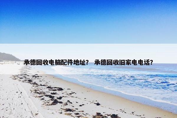 承德回收电脑配件地址？ 承德回收旧家电电话？