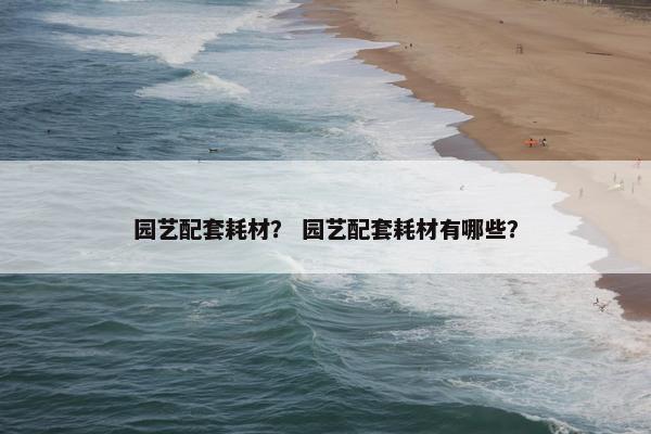 园艺配套耗材？ 园艺配套耗材有哪些？