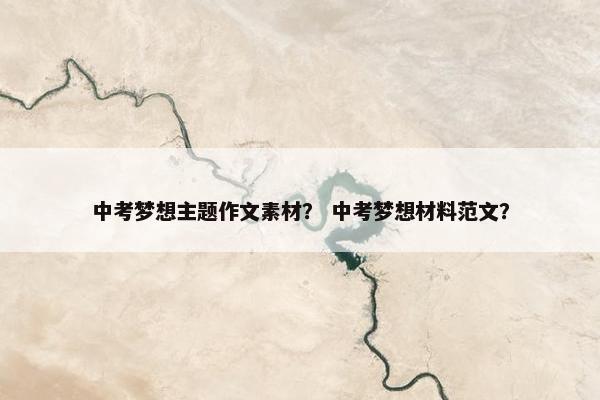 中考梦想主题作文素材？ 中考梦想材料范文？