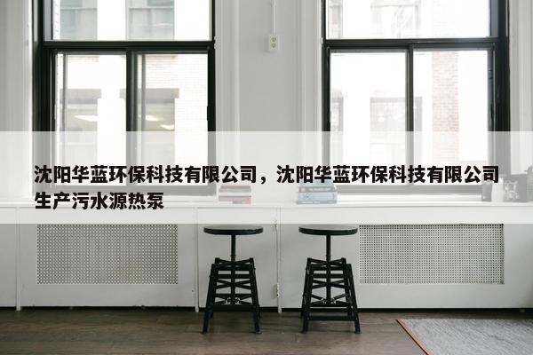沈阳华蓝环保科技有限公司，沈阳华蓝环保科技有限公司生产污水源热泵