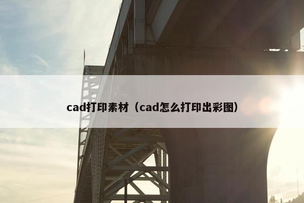 cad打印素材（cad怎么打印出彩图）