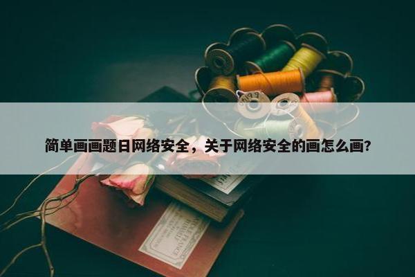 简单画画题日网络安全，关于网络安全的画怎么画?