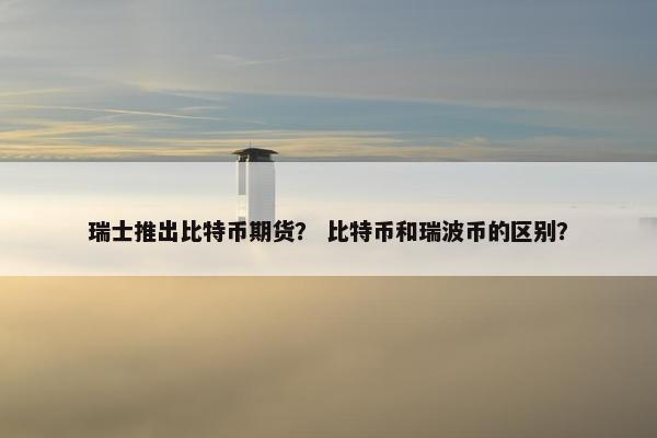 瑞士推出比特币期货？ 比特币和瑞波币的区别？
