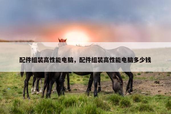 配件组装高性能电脑，配件组装高性能电脑多少钱