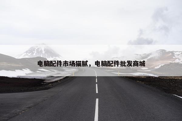 电脑配件市场猫腻，电脑配件批发商城
