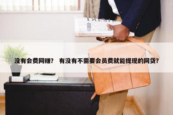 没有会费网赚？ 有没有不需要会员费就能提现的网贷？