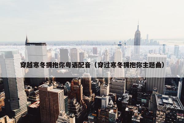 穿越寒冬拥抱你粤语配音（穿过寒冬拥抱你主题曲）