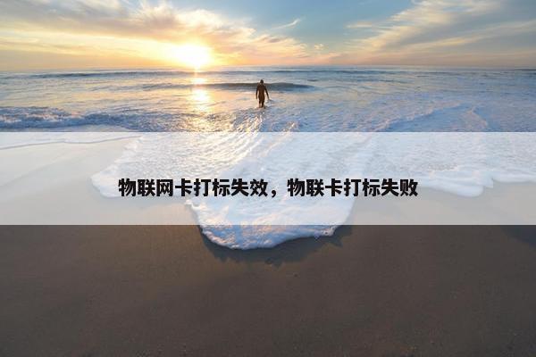 物联网卡打标失效，物联卡打标失败