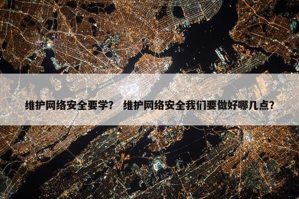 维护网络安全要学？ 维护网络安全我们要做好哪几点？