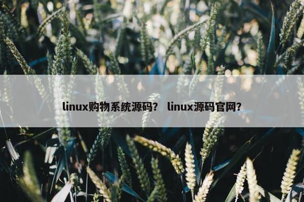linux购物系统源码？ linux源码官网？