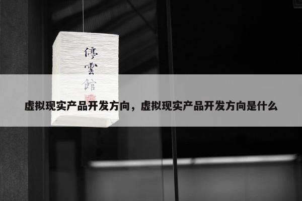 虚拟现实产品开发方向，虚拟现实产品开发方向是什么