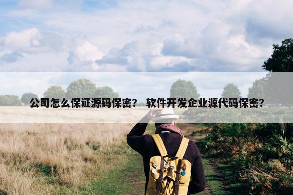 公司怎么保证源码保密？ 软件开发企业源代码保密？