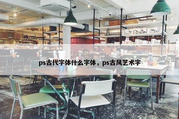 ps古代字体什么字体，ps古风艺术字
