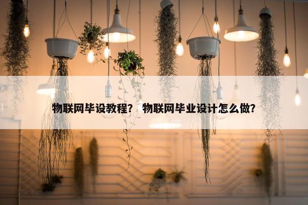物联网毕设教程？ 物联网毕业设计怎么做？