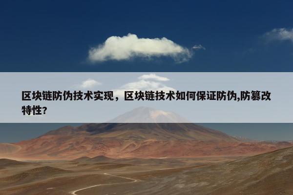 区块链防伪技术实现，区块链技术如何保证防伪,防篡改特性?