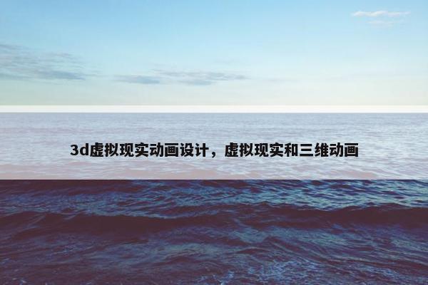 3d虚拟现实动画设计，虚拟现实和三维动画