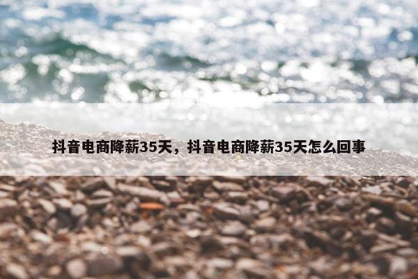 抖音电商降薪35天，抖音电商降薪35天怎么回事