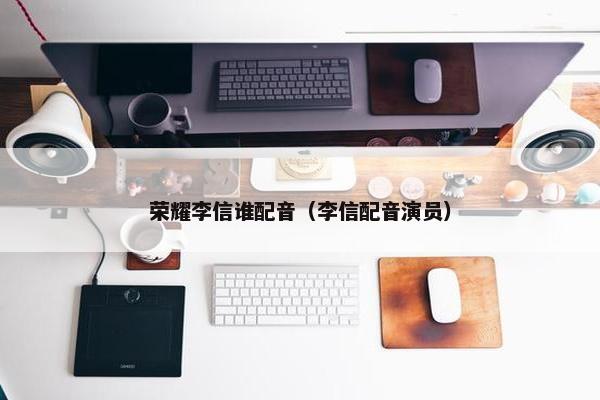 荣耀李信谁配音（李信配音演员）