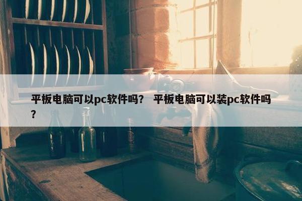 平板电脑可以pc软件吗？ 平板电脑可以装pc软件吗？