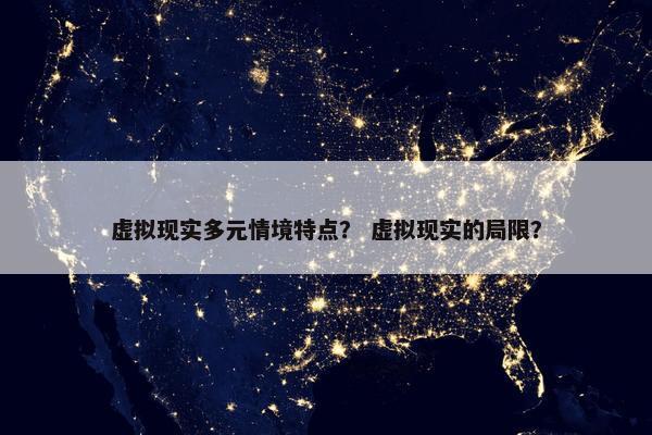 虚拟现实多元情境特点？ 虚拟现实的局限？